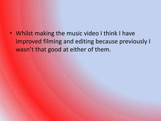 • Whilst making the music video I think I have
  improved filming and editing because previously I
  wasn’t that good at either of them.
 
