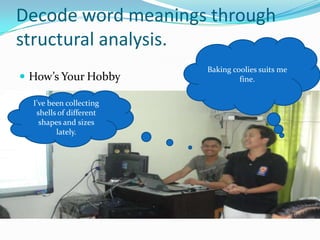 Decode word meanings through
structural analysis.
                         Baking coolies suits me
 How’s Your Hobby                fine.

  I’ve been collecting
   shells of different
    shapes and sizes
         lately.
 