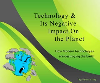 Technology &
  Its Negative
     Impact On
       the Planet
       How Modern Technologies
         are destroying the Earth




                      By: Vanessa Tang
 