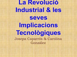 La Revolució
Industrial & les
    seves
 Implicacions
Tecnològiques
Josepa Caparrós & Carolina
        González
 
