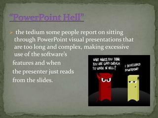  the tedium some people report on sitting
 through PowerPoint visual presentations that
 are too long and complex, making excessive
 use of the software’s
features and when
the presenter just reads
from the slides.
 