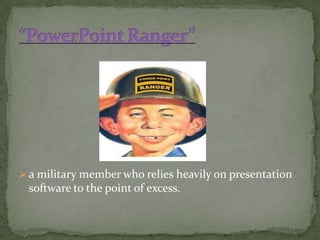  a military member who relies heavily on presentation
 software to the point of excess.
 