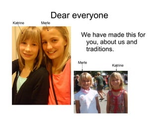 Dear everyone
Katrine   Merle


                         We have made this for
                          you, about us and
                          traditions.
                        Merle
                                   Katrine
 