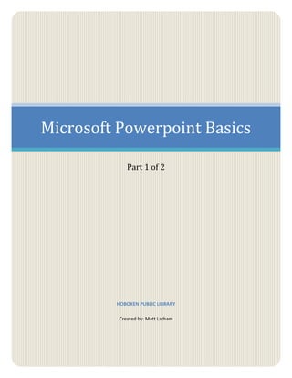 Microsoft Powerpoint Basics
Part 1 of 2
HOBOKEN PUBLIC LIBRARY
Created by: Matt Latham
 