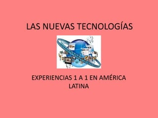 LAS NUEVAS TECNOLOGÍAS
EXPERIENCIAS 1 A 1 EN AMÉRICA
LATINA
 
