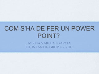 COM S’HA DE FER UN POWER
POINT?
MIREIA VARELA I GARCIA
ED. INFANTIL, GRUP K - GTIC.

 