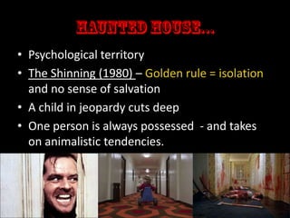 • Psychological territory
• The Shinning (1980) – Golden rule = isolation
and no sense of salvation
• A child in jeopardy cuts deep
• One person is always possessed - and takes
on animalistic tendencies.

 