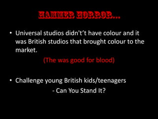 • Universal studios didn't’t have colour and it
was British studios that brought colour to the
market.
(The was good for blood)
• Challenge young British kids/teenagers
- Can You Stand It?

 
