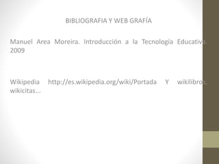 BIBLIOGRAFIA Y WEB GRAFÍA
Manuel Area Moreira. Introducción a la Tecnología Educativa.
2009

Wikipedia http://es.wikipedia.org/wiki/Portada
wikicitas...

Y

wikilibros,

 