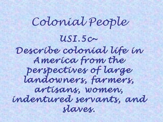 Colonial People
USI.5c~
Describe colonial life in
America from the
perspectives of large
landowners, farmers,
artisans, women,
indentured servants, and
slaves.

 