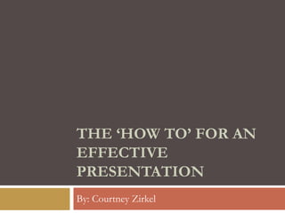 THE ‘HOW TO’ FOR AN
EFFECTIVE
PRESENTATION
By: Courtney Zirkel

 