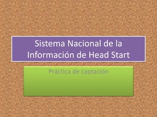 Sistema Nacional de la
Información de Head Start
Práctica de captación
 