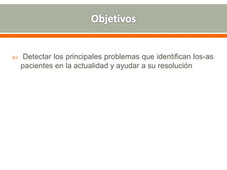  Detectar los principales problemas que identifican los-as
pacientes en la actualidad y ayudar a su resolución
 