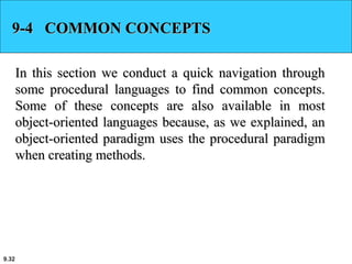 9.32
9-4 COMMON CONCEPTS9-4 COMMON CONCEPTS
In this section we conduct a quick navigation throughIn this section we conduct a quick navigation through
some procedural languages to find common concepts.some procedural languages to find common concepts.
Some of these concepts are also available in mostSome of these concepts are also available in most
object-oriented languages because, as we explained, anobject-oriented languages because, as we explained, an
object-oriented paradigm uses the procedural paradigmobject-oriented paradigm uses the procedural paradigm
when creating methods.when creating methods.
 