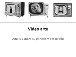 Video arte
Análisis sobre su génesis y desarrollo
 