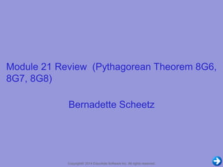 Module 21 Review (Pythagorean Theorem 8G6, 
8G7, 8G8) 
Bernadette Scheetz 
Copyright© 2014 EducAide Software Inc. All rights reserved. 
 