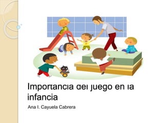 Importancia del juego en la 
infancia 
Ana I. Cayuela Cabrera 
 