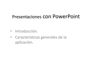 Presentaciones con PowerPoint 
• Introducción. 
• Características generales de la 
aplicación. 
 