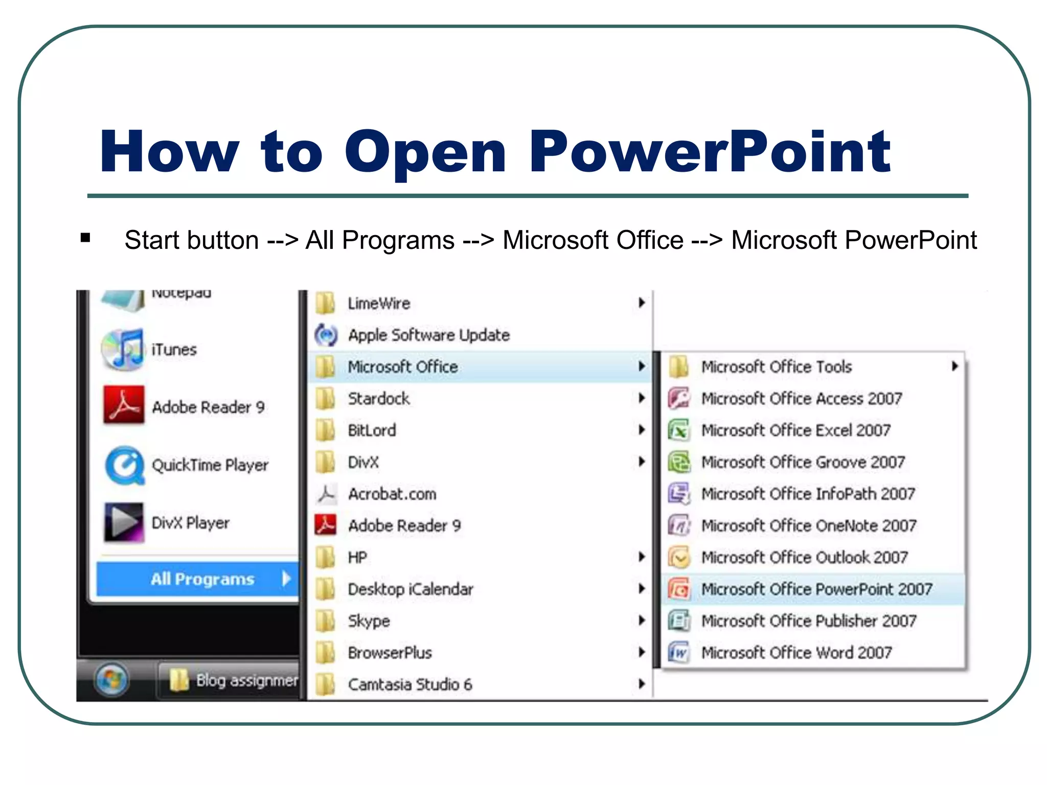 How to Open PowerPoint
 Start button --> All Programs --> Microsoft Office --> Microsoft PowerPoint
 