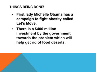 • First lady Michelle Obama has a
campaign to fight obesity called
Let’s Move.
• There is a $400 million
investment by the government
towards the problem which will
help get rid of food deserts.
THINGS BEING DONE!
 