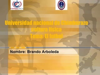 Universidad nacional de Chimborazo
cultura física
Tema: El futbol
Nombre: Brando Arboleda
 