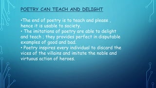 POETRY CAN TEACH AND DELIGHT
•The end of poetry is to teach and please ,
hence it is usable to society.
• The imitations o...