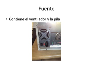 Fuente
• Contiene el ventilador y la pila
 