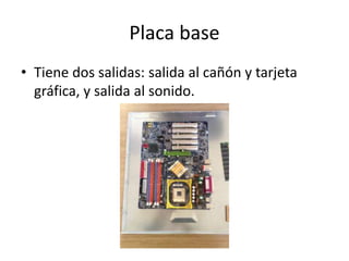 Placa base
• Tiene dos salidas: salida al cañón y tarjeta
gráfica, y salida al sonido.
 
