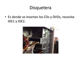 Disquetera
• Es donde se insertan los CDs y DVDs, necesita
IDE1 y IDE2.
 