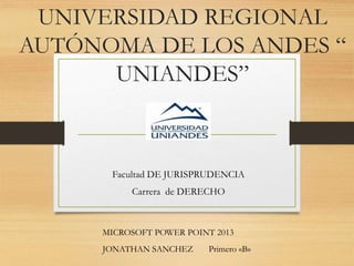 UNIVERSIDAD REGIONAL
AUTÓNOMA DE LOS ANDES “
UNIANDES”
Facultad DE JURISPRUDENCIA
Carrera de DERECHO
MICROSOFT POWER POINT 2013
JONATHAN SANCHEZ Primero «B»
 