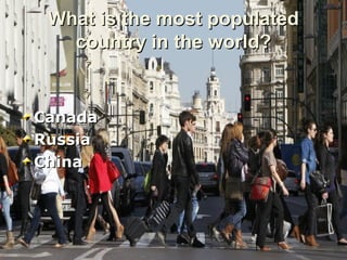 What is the most populatedWhat is the most populated
country in the world?country in the world?
CanadaCanada
RussiaRussia
ChinaChina
 