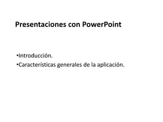 Presentaciones con PowerPoint
•Introducción.
•Características generales de la aplicación.
 