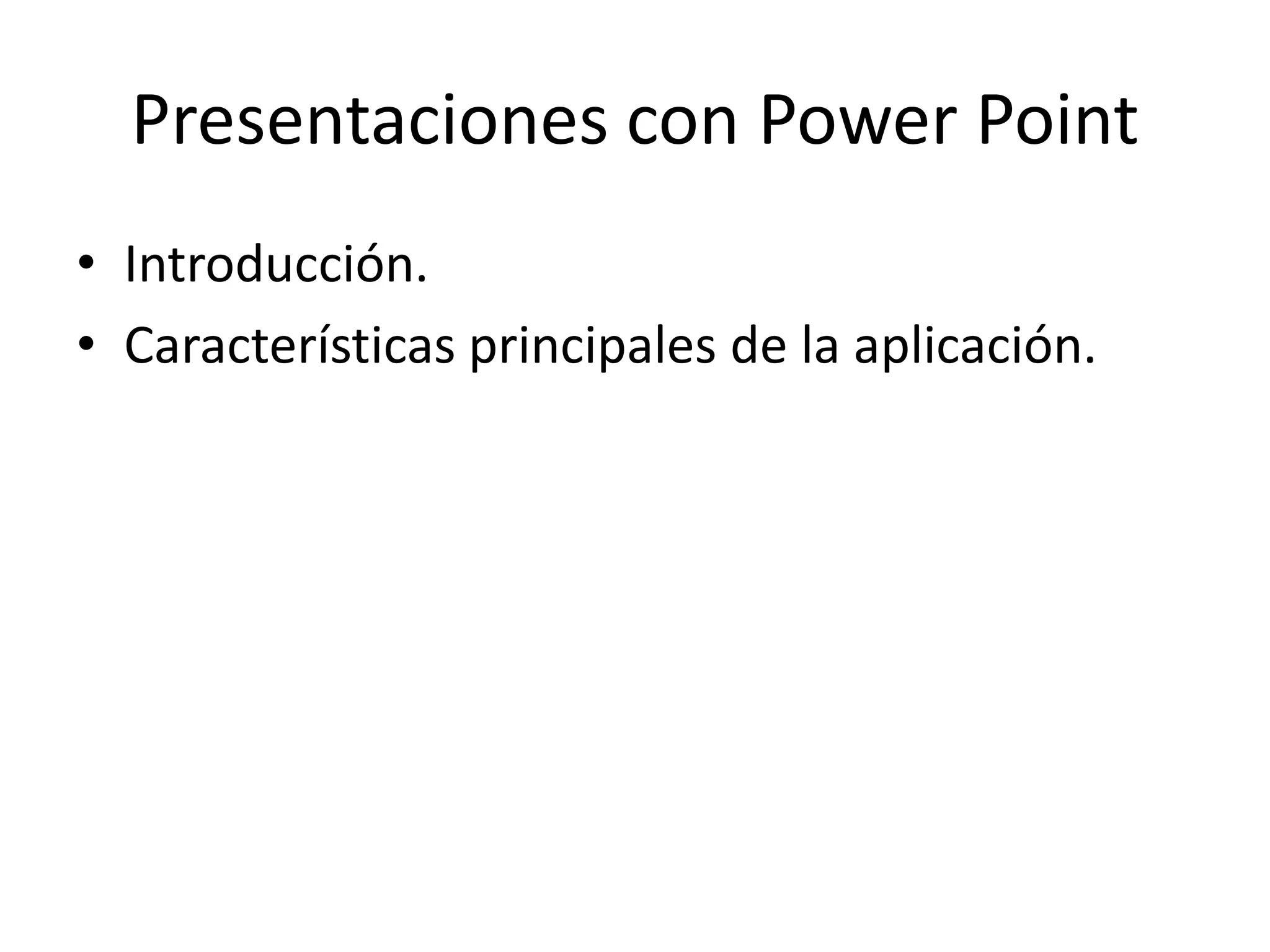 Presentaciones con Power Point
• Introducción.
• Características principales de la aplicación.