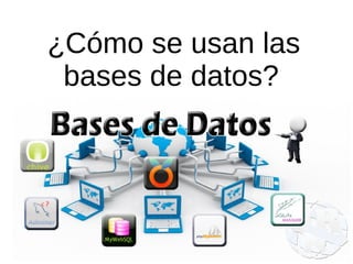 ¿Cómo se usan las
bases de datos?
 