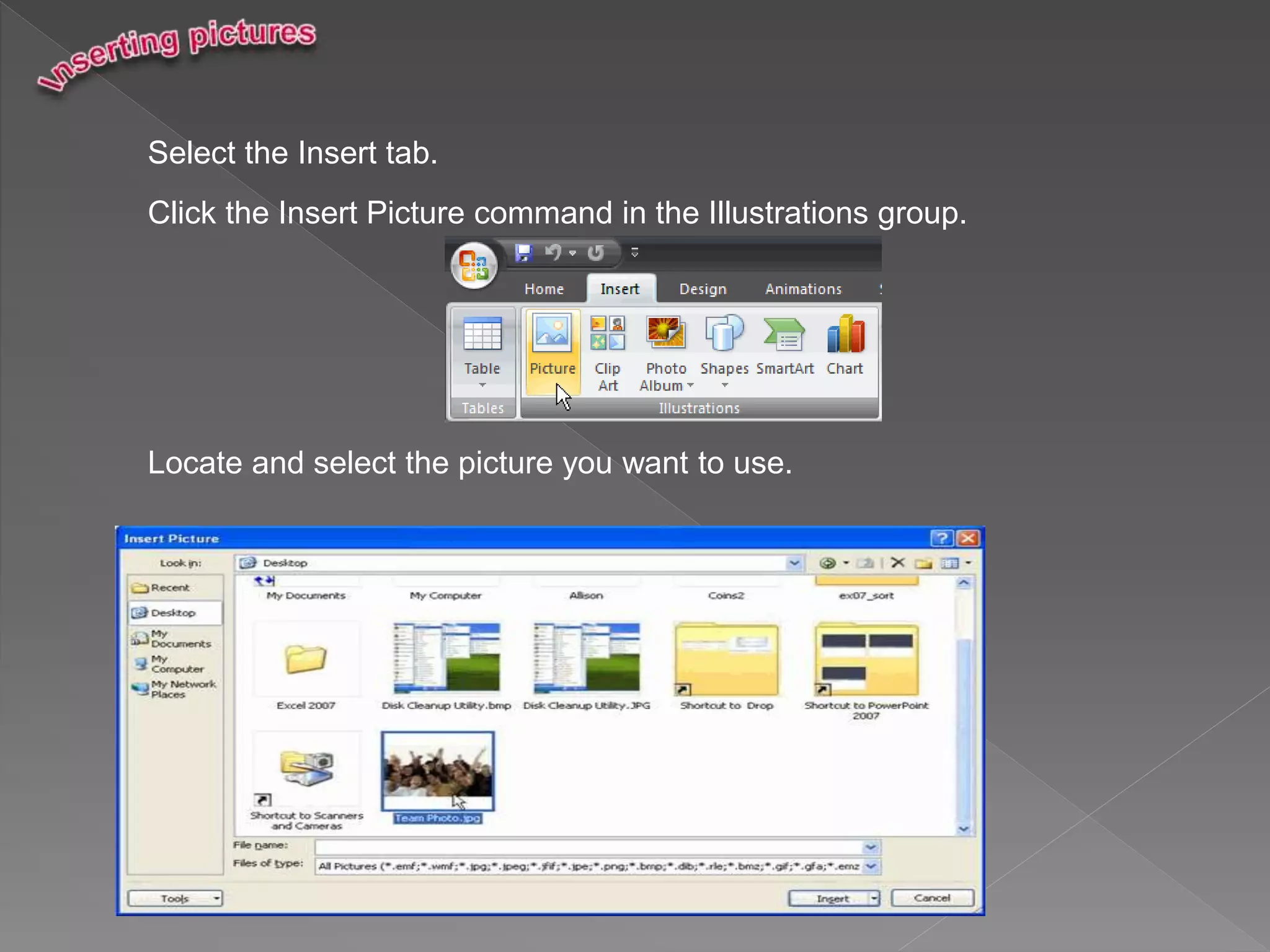 Select the Insert tab.
Click the Insert Picture command in the Illustrations group.
Locate and select the picture you want to use.
 