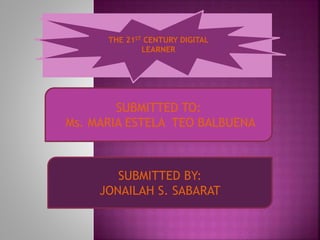 THE 21ST CENTURY DIGITAL
LEARNER
SUBMITTED TO:
Ms. MARIA ESTELA TEO BALBUENA
SUBMITTED BY:
JONAILAH S. SABARAT
 