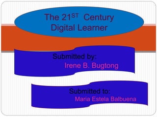 Submitted by:
Irene B. Bugtong
The 21ST Century
Digital Learner
Submitted to:
Maria Estela Balbuena
 