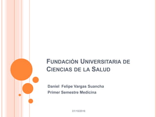 FUNDACIÓN UNIVERSITARIA DE
CIENCIAS DE LA SALUD
Daniel Felipe Vargas Suancha
Primer Semestre Medicina
01/10/2016
 
