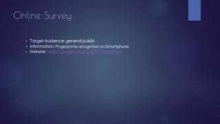 Online Survey
▶ Target Audience: general public
▶ Information: Fingerprints recognition on Smartphone
▶ Website: https://goo.gl/forms/jfGgHOU8LbinVfgI3
 