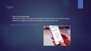 Type
▶ One-touch/press style
With just a touch or a press of your device's Home button, the sensor quickly
reads your fingerprint and automatically unlocks your phone.
Video clip - One-touch/ press style
 