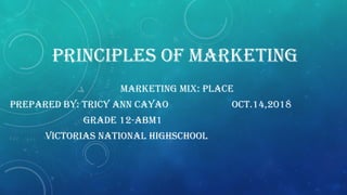 PRINCIPLES OF MARKETING
MARKETING MIX: PLACE
PREPARED BY: TRICY ANN CAYAO OCT.14,2018
GRADE 12-ABM1
VICTORIAS NATIONAL HIGHSCHOOL
 