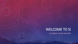 WELCOME TO SI
SI LEADER: CALEB PEACOCK
 