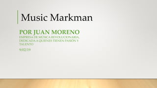 Music Markman
POR JUAN MORENO
EMPRESA DE MÚSICA REVOLUCIONARIA,
DEDICADAA QUIENES TIENEN PASIÓN Y
TALENTO
9/02/19
 