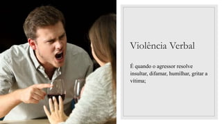 Violência Verbal
É quando o agressor resolve
insultar, difamar, humilhar, gritar a
vítima;
 