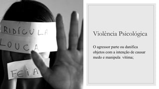 Violência Psicológica
O agressor parte ou danifica
objetos com a intenção de causar
medo e manipula vítima;
 