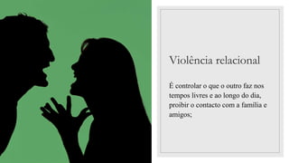 Violência relacional
É controlar o que o outro faz nos
tempos livres e ao longo do dia,
proibir o contacto com a família e
amigos;
 