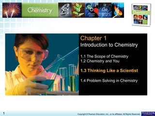 1.3 Thinking Like a Scientist >
1 Copyright © Pearson Education, Inc., or its affiliates. All Rights Reserved.
Chapter 1
Introduction to Chemistry
1.1 The Scope of Chemistry
1.2 Chemistry and You
1.3 Thinking Like a Scientist
1.4 Problem Solving in Chemistry
 