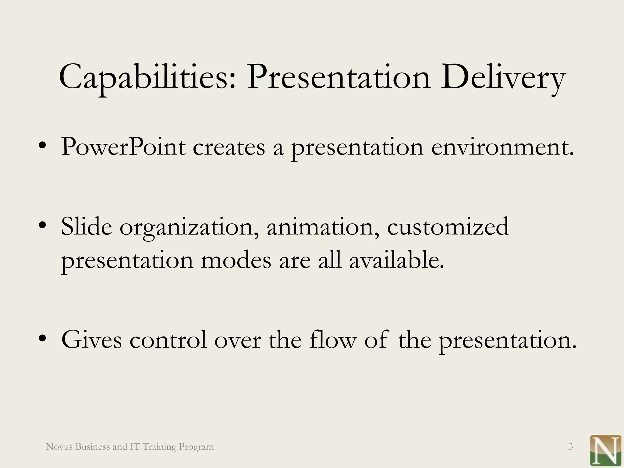 Capabilities: Presentation Delivery
• PowerPoint creates a presentation environment.

• Slide organization, animation, customized
  presentation modes are all available.

• Gives control over the flow of the presentation.


Novus Business and IT Training Program           3
 