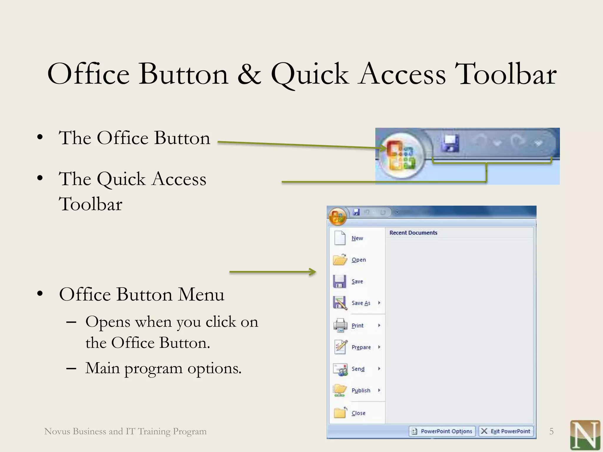 Office Button & Quick Access Toolbar
• The Office Button
• The Quick Access
  Toolbar



• Office Button Menu
     – Opens when you click on
       the Office Button.
     – Main program options.


Novus Business and IT Training Program   5
 