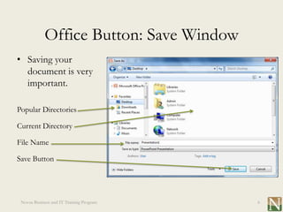 Office Button: Save Window
• Saving your
  document is very
  important.

Popular Directories

Current Directory

File Name

Save Button




 Novus Business and IT Training Program   6
 
